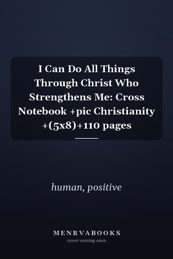 I Can Do All Things Through Christ Who Strengthens Me: Cross Notebook +pic Christianity +(5x8)+110 pages