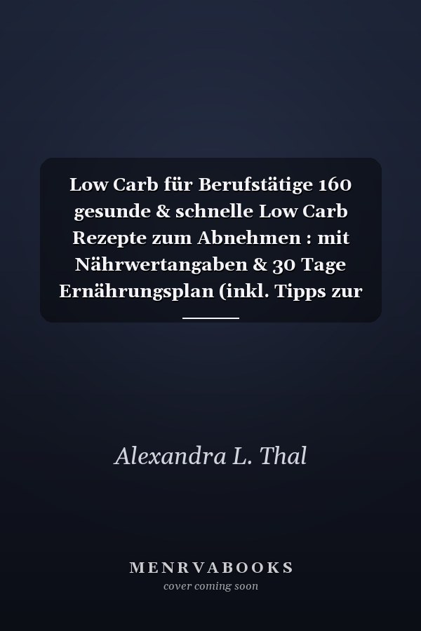 Low Carb für Berufstätige 160 gesunde & schnelle Low Carb Rezepte zum Abnehmen : mit Nährwertangaben & 30 Tage Ernährungsplan (inkl. Tipps zur Low Carb Diät)