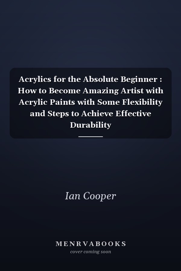 Acrylics for the Absolute Beginner : How to Become Amazing Artist with Acrylic Paints with Some Flexibility and Steps to Achieve Effective Durability