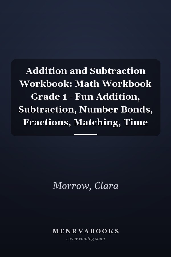 Addition and Subtraction Workbook: Math Workbook Grade 1 - Fun Addition, Subtraction, Number Bonds, Fractions, Matching, Time