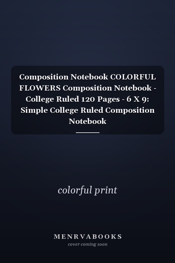 Composition Notebook COLORFUL FLOWERS Composition Notebook - College Ruled 120 Pages - 6 X 9: Simple College Ruled Composition Notebook