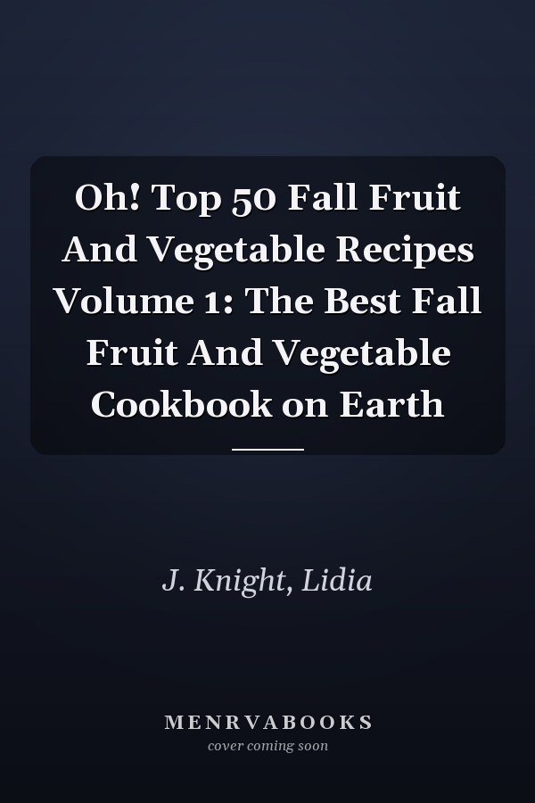 Oh! Top 50 Fall Fruit And Vegetable Recipes Volume 1: The Best Fall Fruit And Vegetable Cookbook on Earth