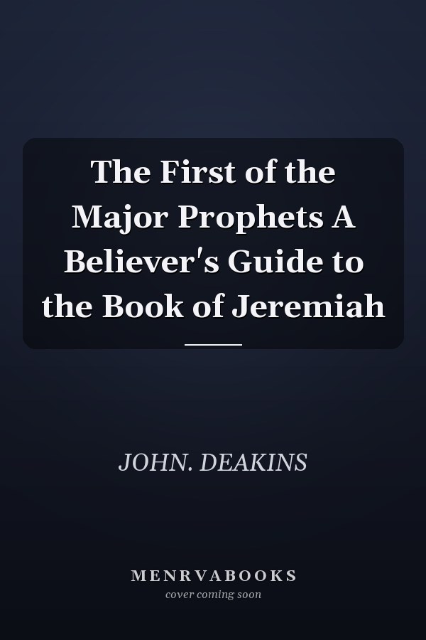 The First of the Major Prophets A Believer's Guide to the Book of Jeremiah