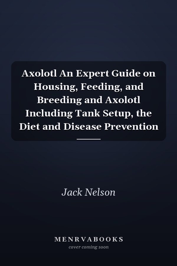 Axolotl An Expert Guide on Housing, Feeding, and Breeding and Axolotl Including Tank Setup, the Diet and Disease Prevention