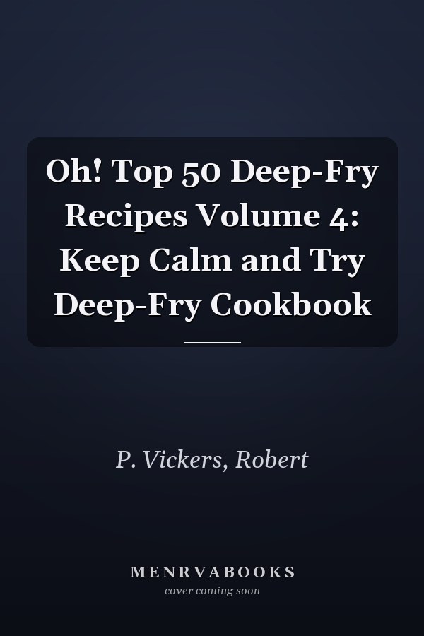 Oh! Top 50 Deep-Fry Recipes Volume 4: Keep Calm and Try Deep-Fry Cookbook