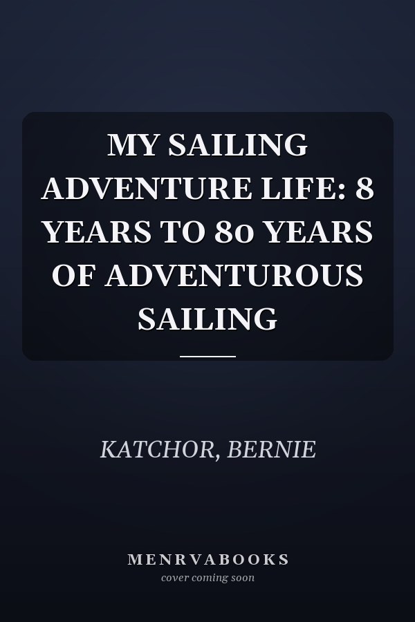 MY SAILING ADVENTURE LIFE: 8 YEARS TO 80 YEARS OF ADVENTUROUS SAILING