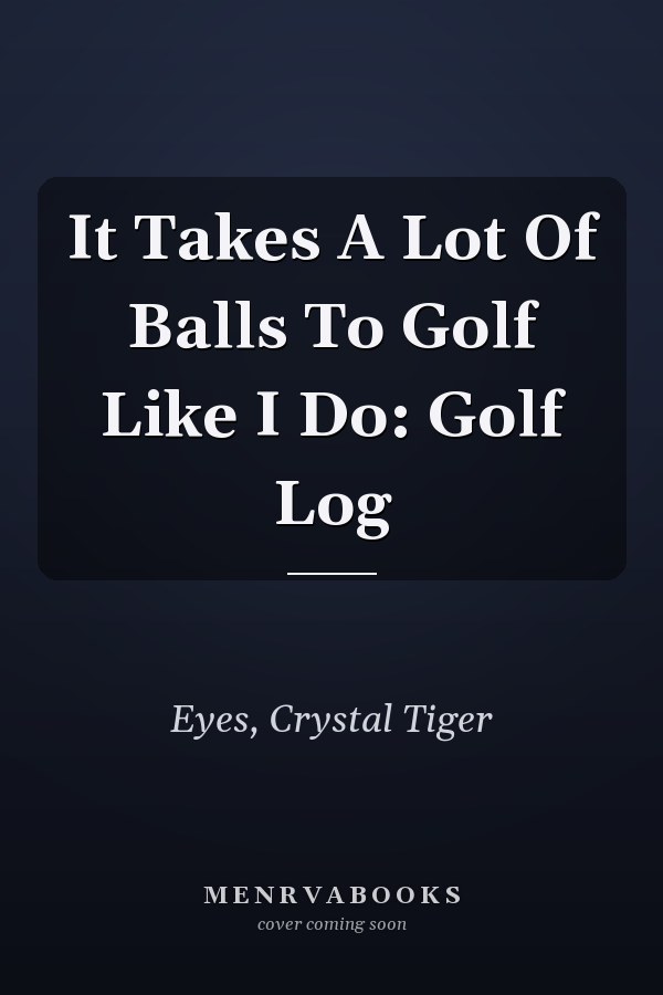 It Takes A Lot Of Balls To Golf Like I Do: Golf Log
