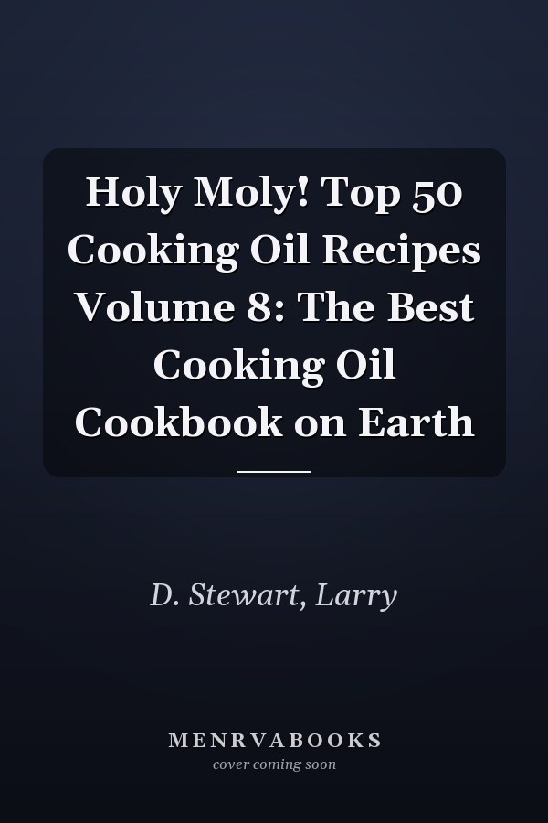 Holy Moly! Top 50 Cooking Oil Recipes Volume 8: The Best Cooking Oil Cookbook on Earth