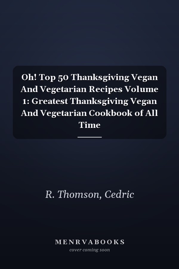 Oh! Top 50 Thanksgiving Vegan And Vegetarian Recipes Volume 1: Greatest Thanksgiving Vegan And Vegetarian Cookbook of All Time