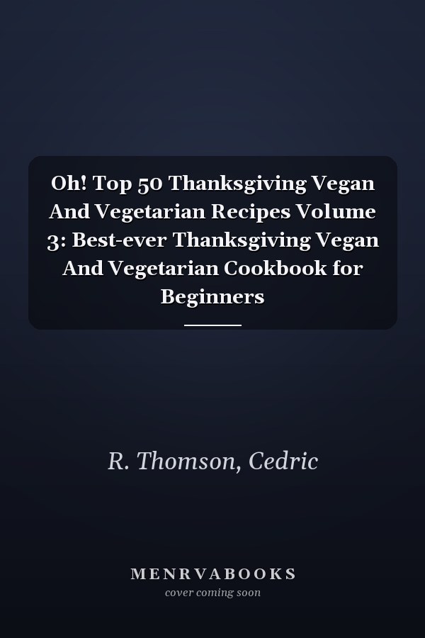 Oh! Top 50 Thanksgiving Vegan And Vegetarian Recipes Volume 3: Best-ever Thanksgiving Vegan And Vegetarian Cookbook for Beginners