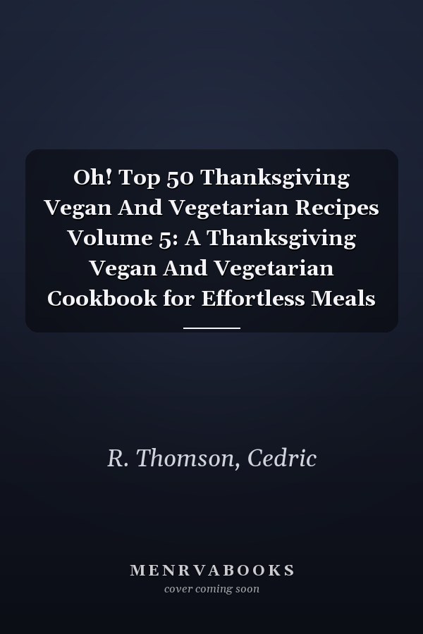 Oh! Top 50 Thanksgiving Vegan And Vegetarian Recipes Volume 5: A Thanksgiving Vegan And Vegetarian Cookbook for Effortless Meals