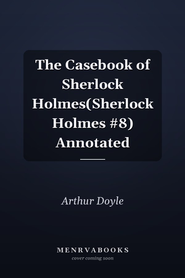The Casebook of Sherlock Holmes(Sherlock Holmes #8) Annotated