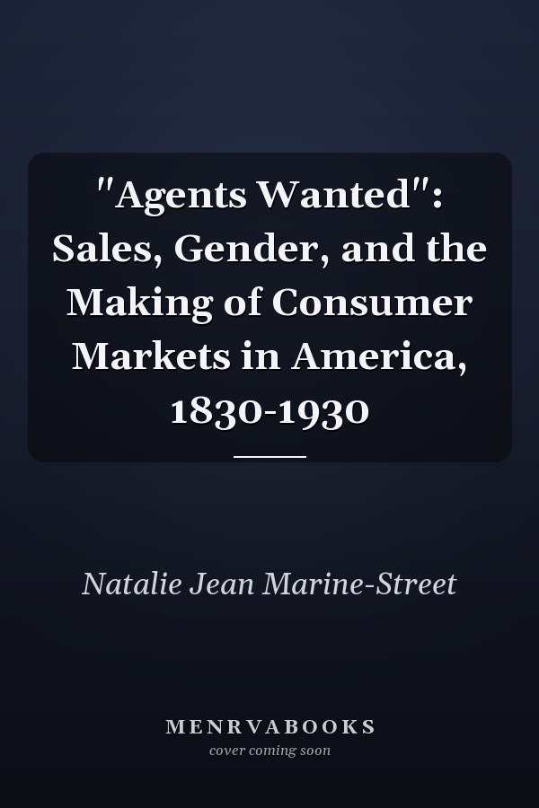 "Agents Wanted": Sales, Gender, and the Making of Consumer Markets in America, 1830-1930