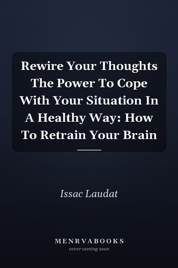 Rewire Your Thoughts The Power To Cope With Your Situation In A Healthy Way: How To Retrain Your Brain