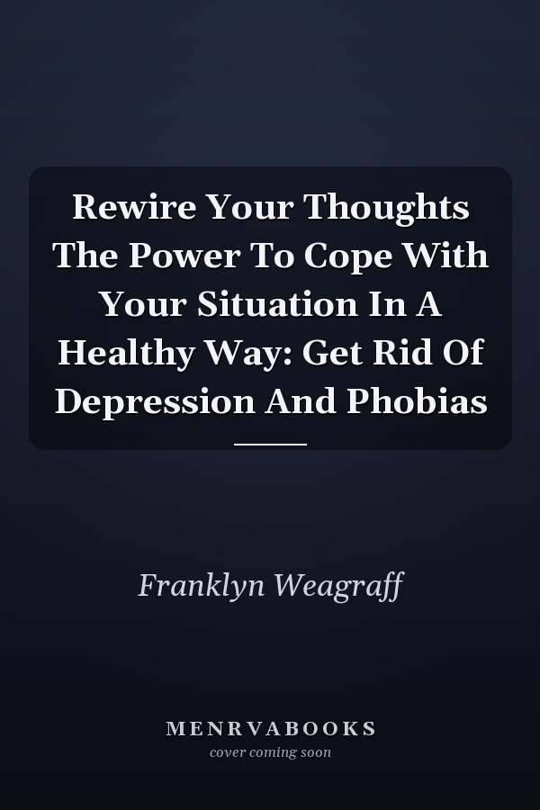Rewire Your Thoughts The Power To Cope With Your Situation In A Healthy Way: Get Rid Of Depression And Phobias
