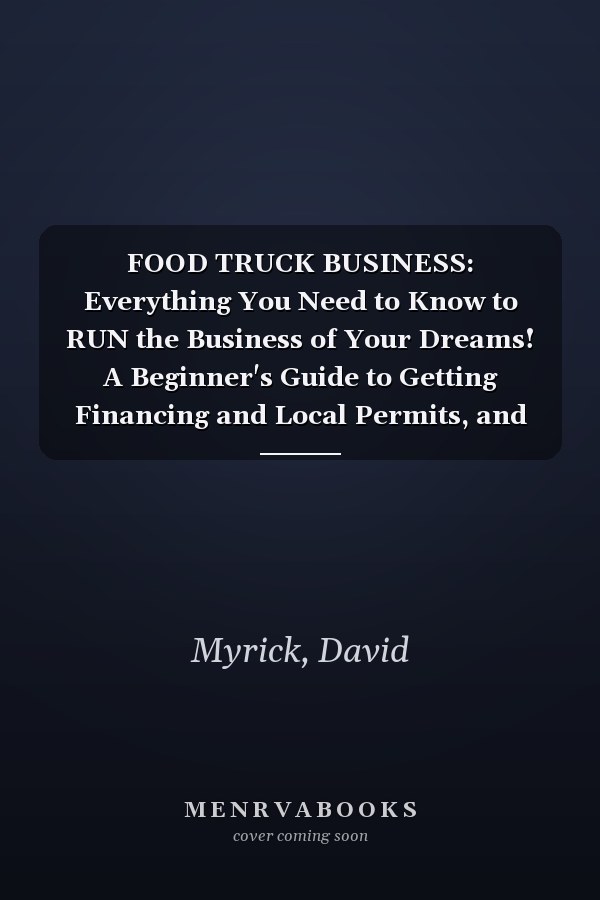FOOD TRUCK BUSINESS: Everything You Need to Know to RUN the Business of Your Dreams! A Beginner's Guide to Getting Financing and Local Permits, and Passing Health Inspections. Start a New Life Now!