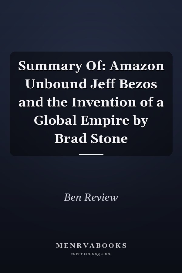 Summary Of: Amazon Unbound Jeff Bezos and the Invention of a Global Empire by Brad Stone