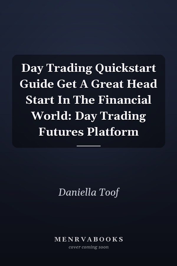 Day Trading Quickstart Guide Get A Great Head Start In The Financial World: Day Trading Futures Platform