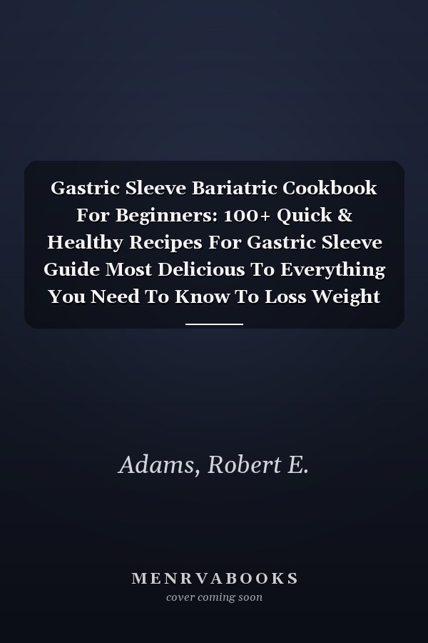 Gastric Sleeve Bariatric Cookbook For Beginners: 100+ Quick & Healthy Recipes For Gastric Sleeve Guide Most Delicious To Everything You Need To Know To Loss Weight with the Vertical Sleeve Gastrectomy