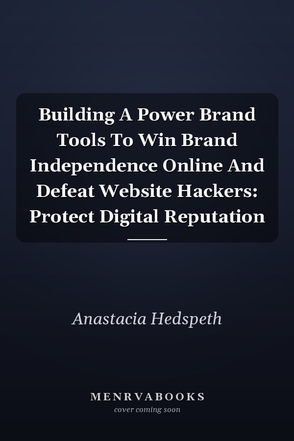 Building A Power Brand Tools To Win Brand Independence Online And Defeat Website Hackers: Protect Digital Reputation