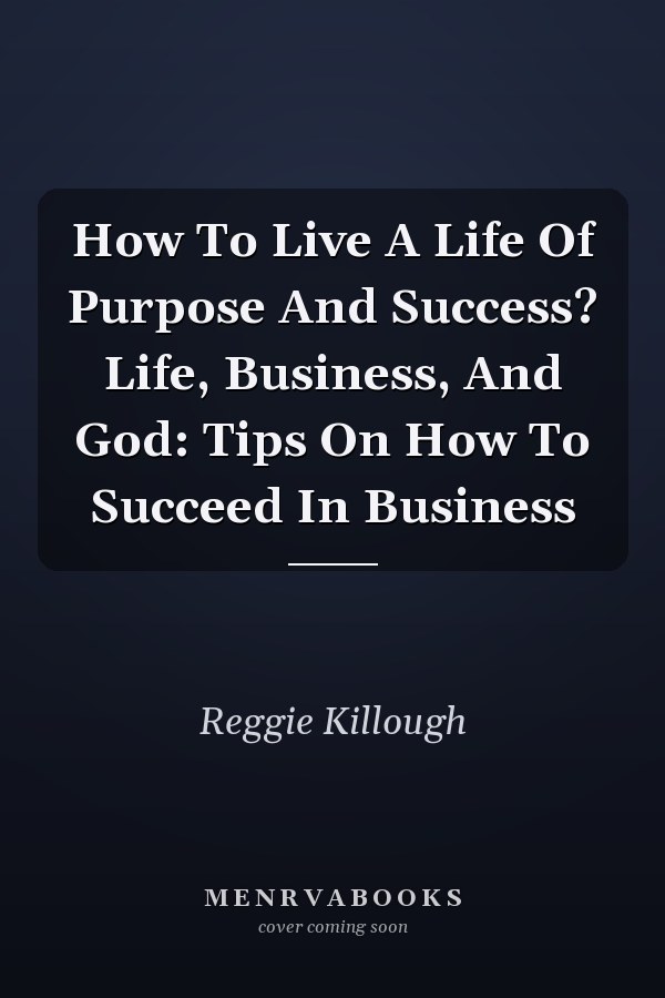 How To Live A Life Of Purpose And Success? Life, Business, And God: Tips On How To Succeed In Business