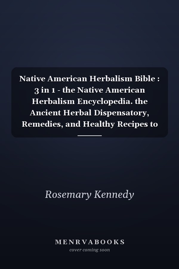 Native American Herbalism Bible : 3 in 1 - the Native American Herbalism Encyclopedia. the Ancient Herbal Dispensatory, Remedies, and Healthy Recipes to Heal Common Ailments and Improve Wellbeing