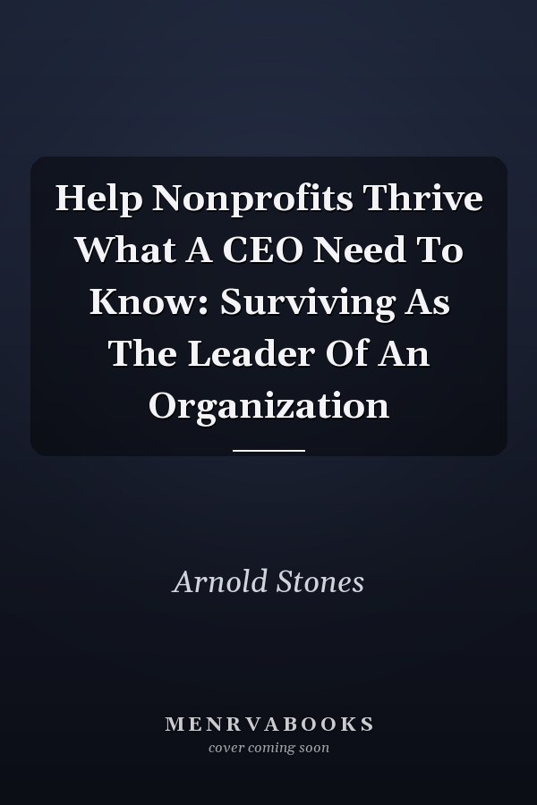 Help Nonprofits Thrive What A CEO Need To Know: Surviving As The Leader Of An Organization