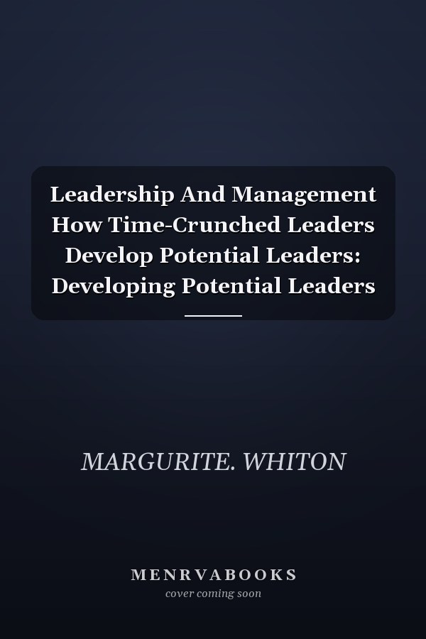Leadership And Management How Time-Crunched Leaders Develop Potential Leaders: Developing Potential Leaders