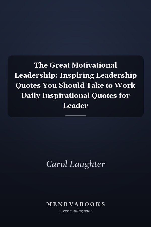 The Great Motivational Leadership: Inspiring Leadership Quotes You Should Take to Work Daily Inspirational Quotes for Leader