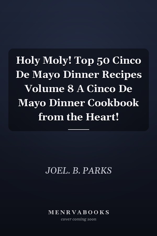 Holy Moly! Top 50 Cinco De Mayo Dinner Recipes Volume 8 A Cinco De Mayo Dinner Cookbook from the Heart!