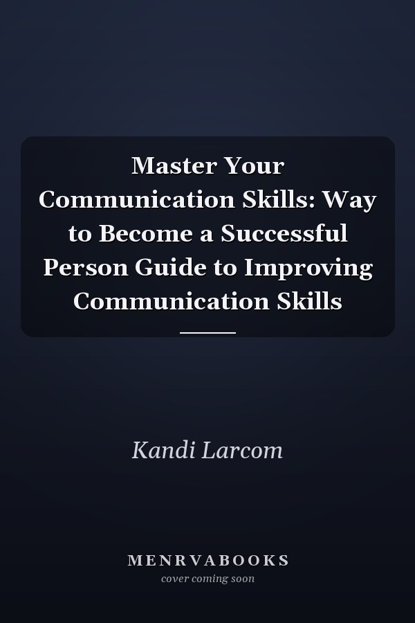 Master Your Communication Skills: Way to Become a Successful Person Guide to Improving Communication Skills