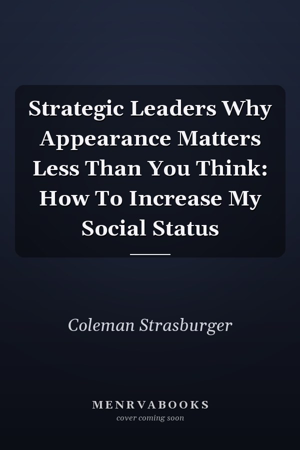 Strategic Leaders Why Appearance Matters Less Than You Think: How To Increase My Social Status