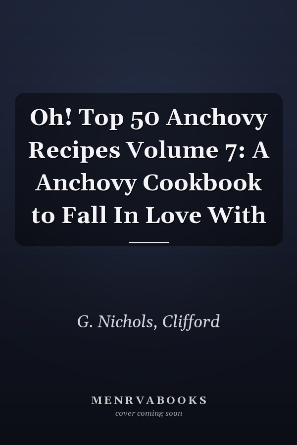 Oh! Top 50 Anchovy Recipes Volume 7: A Anchovy Cookbook to Fall In Love With