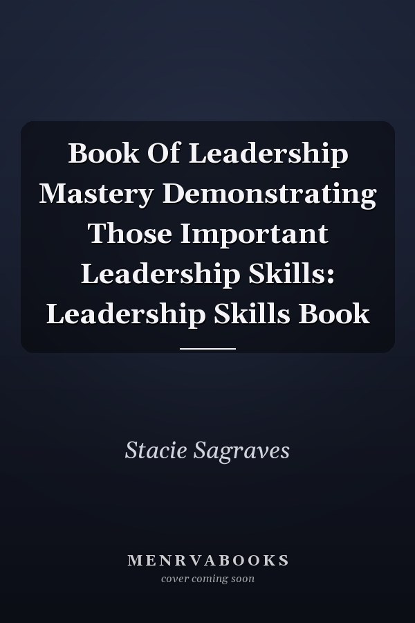 Book Of Leadership Mastery Demonstrating Those Important Leadership Skills: Leadership Skills Book