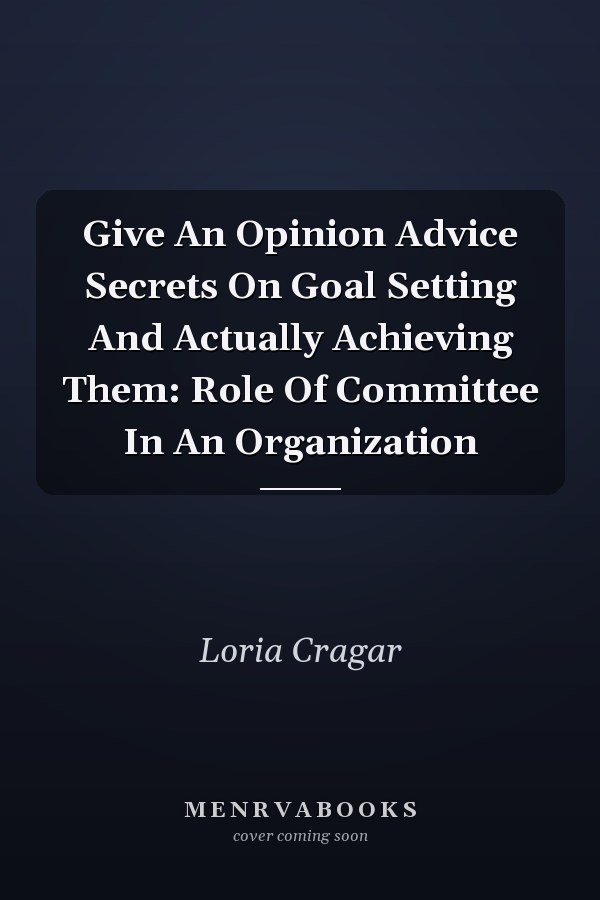 Give An Opinion Advice Secrets On Goal Setting And Actually Achieving Them: Role Of Committee In An Organization