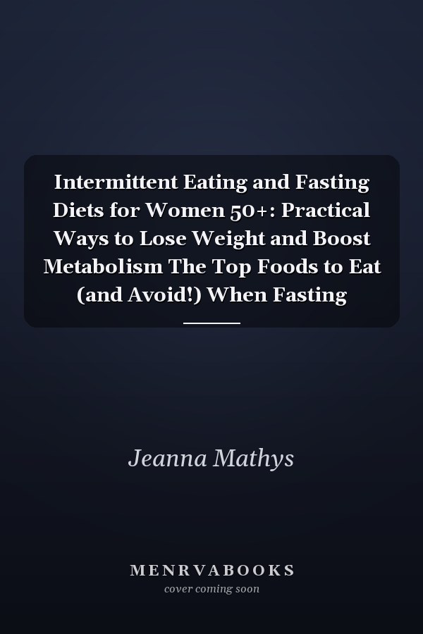 Intermittent Eating and Fasting Diets for Women 50+: Practical Ways to Lose Weight and Boost Metabolism The Top Foods to Eat (and Avoid!) When Fasting