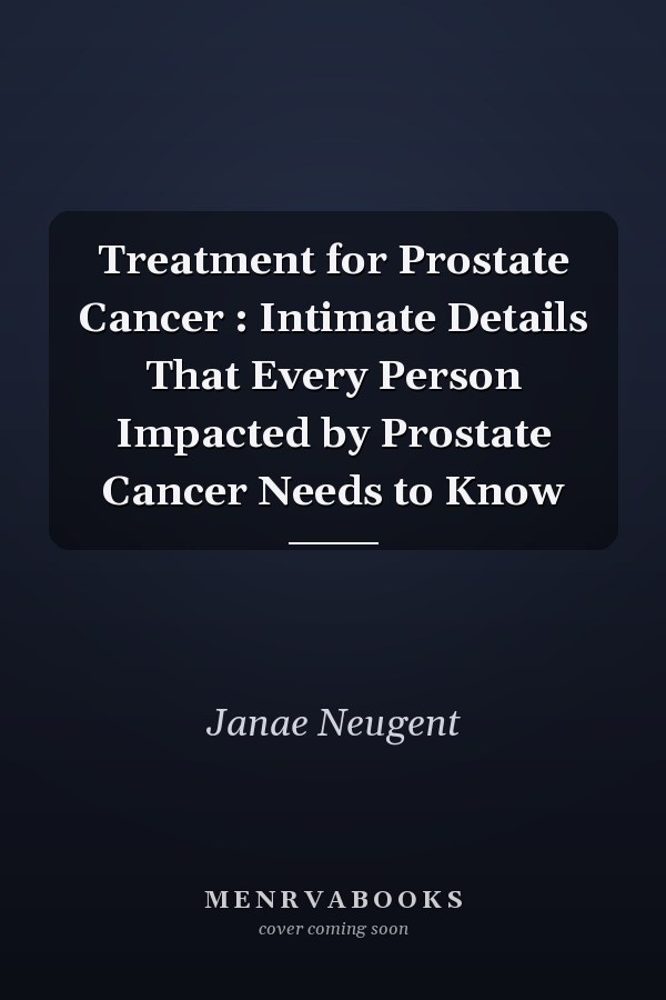 Treatment for Prostate Cancer : Intimate Details That Every Person Impacted by Prostate Cancer Needs to Know