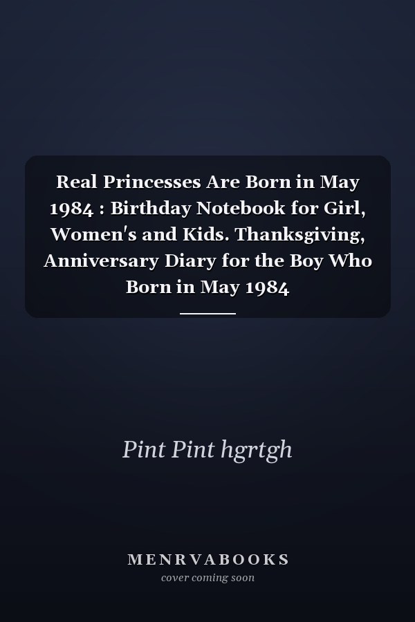 Real Princesses Are Born in May 1984 : Birthday Notebook for Girl, Women's and Kids. Thanksgiving, Anniversary Diary for the Boy Who Born in May 1984