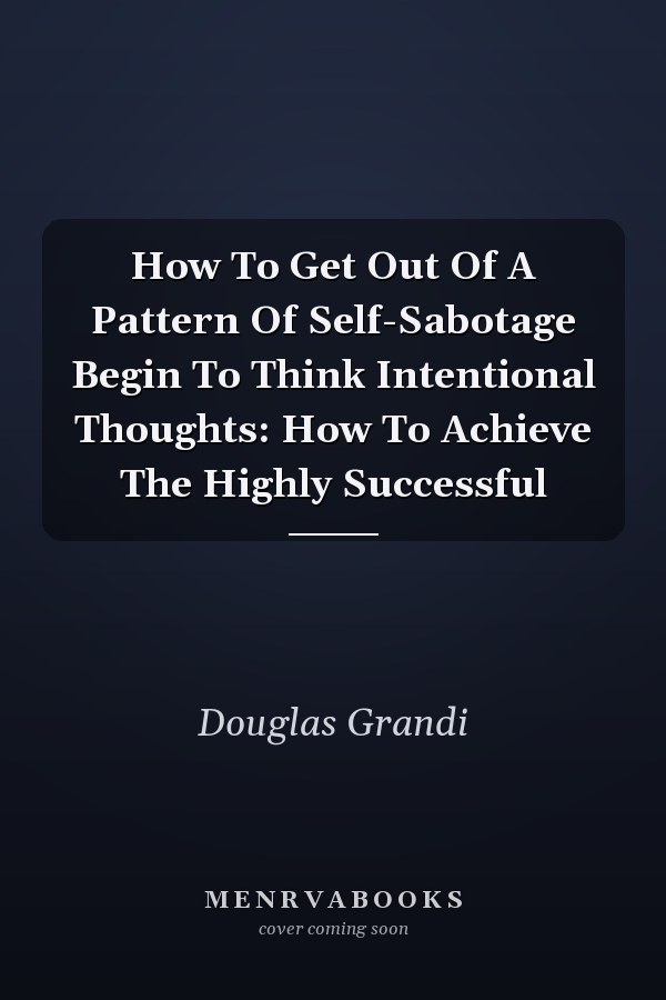 How To Get Out Of A Pattern Of Self-Sabotage Begin To Think Intentional Thoughts: How To Achieve The Highly Successful