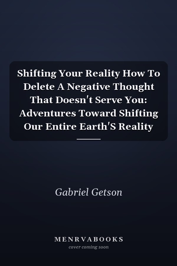 Shifting Your Reality How To Delete A Negative Thought That Doesn't Serve You: Adventures Toward Shifting Our Entire Earth'S Reality