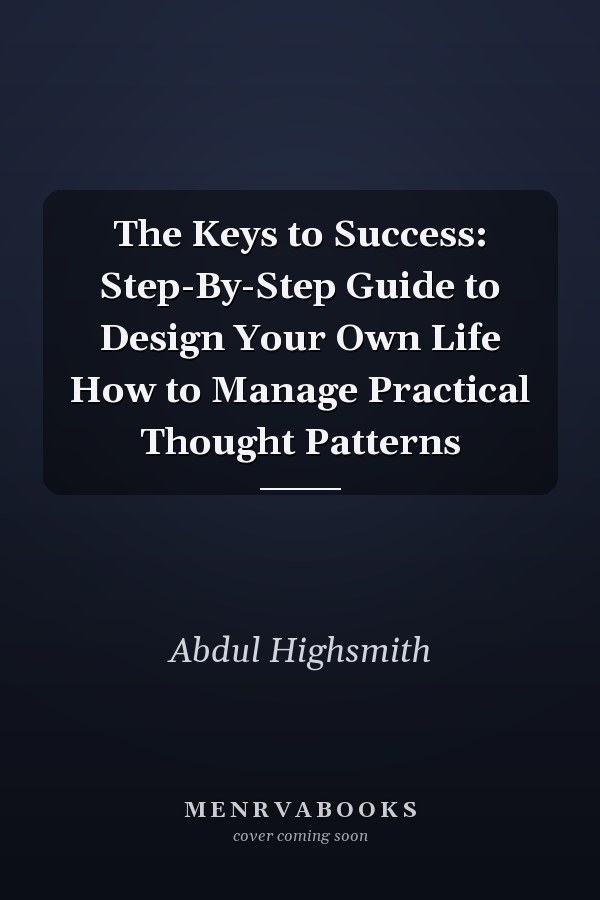 The Keys to Success: Step-By-Step Guide to Design Your Own Life How to Manage Practical Thought Patterns