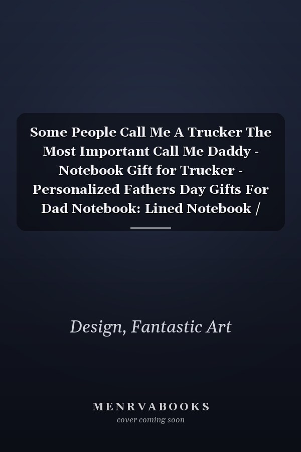 Some People Call Me A Trucker The Most Important Call Me Daddy - Notebook Gift for Trucker - Personalized Fathers Day Gifts For Dad Notebook: Lined Notebook / 100 pages 6x9 inches / journal
