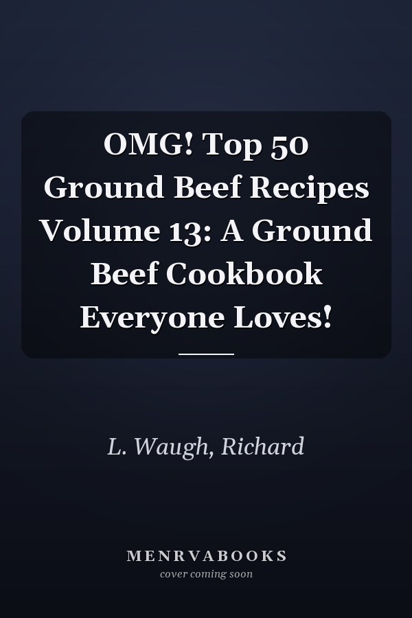 OMG! Top 50 Ground Beef Recipes Volume 13: A Ground Beef Cookbook Everyone Loves!