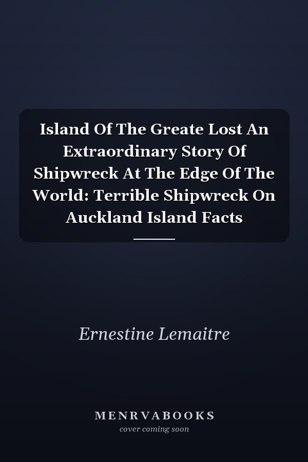 Island Of The Greate Lost An Extraordinary Story Of Shipwreck At The Edge Of The World: Terrible Shipwreck On Auckland Island Facts