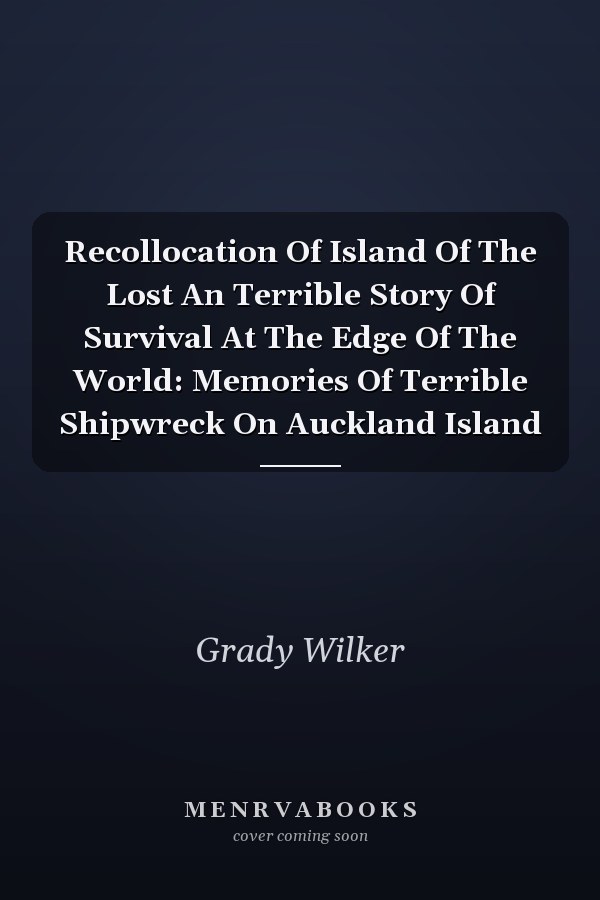 Recollocation Of Island Of The Lost An Terrible Story Of Survival At The Edge Of The World: Memories Of Terrible Shipwreck On Auckland Island