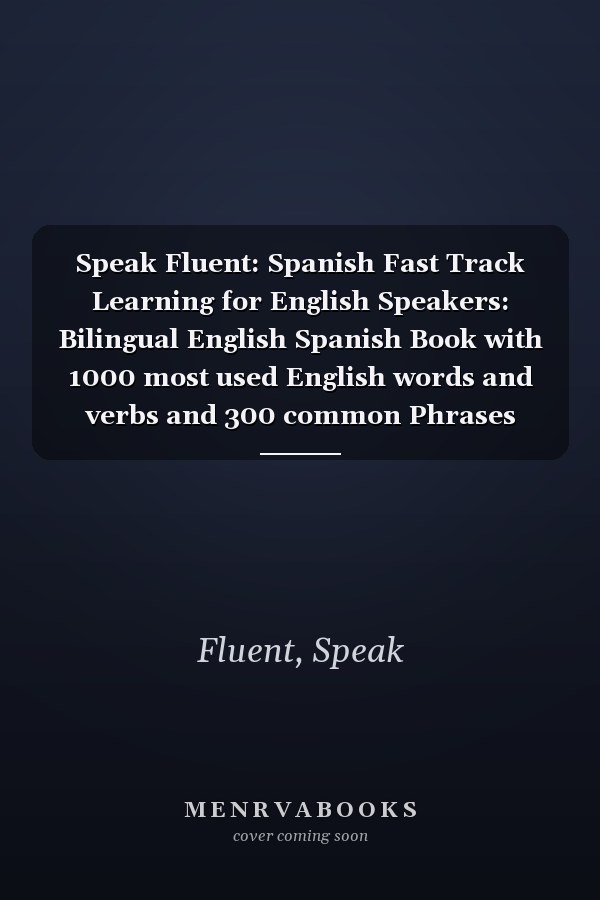 Speak Fluent: Spanish Fast Track Learning for English Speakers: Bilingual English Spanish Book with 1000 most used English words and verbs and 300 common Phrases Examples