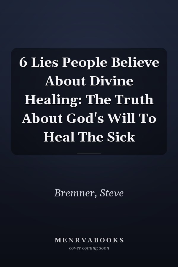6 Lies People Believe About Divine Healing: The Truth About God's Will To Heal The Sick