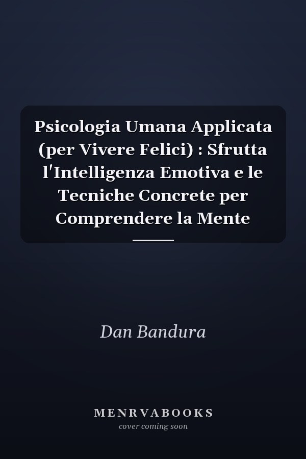 Psicologia Umana Applicata (per Vivere Felici) : Sfrutta l'Intelligenza Emotiva e le Tecniche Concrete per Comprendere la Mente