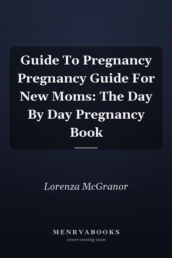 Guide To Pregnancy Pregnancy Guide For New Moms: The Day By Day Pregnancy Book