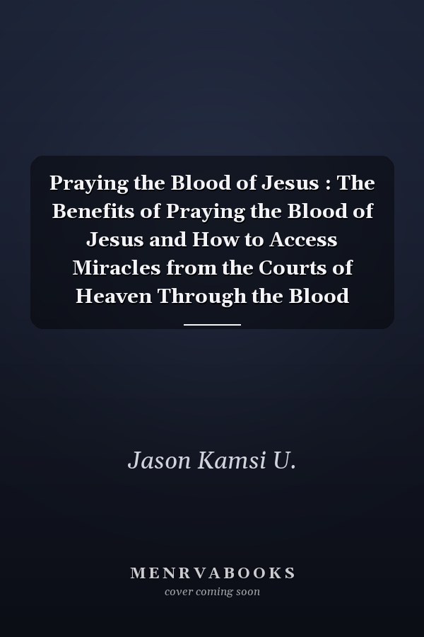 Praying the Blood of Jesus : The Benefits of Praying the Blood of Jesus and How to Access Miracles from the Courts of Heaven Through the Blood